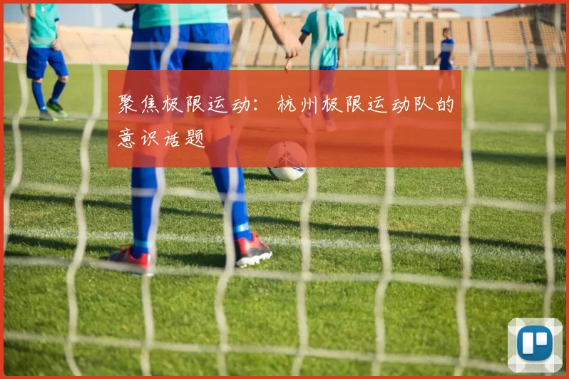 聚焦极限运动：杭州极限运动队的意识话题