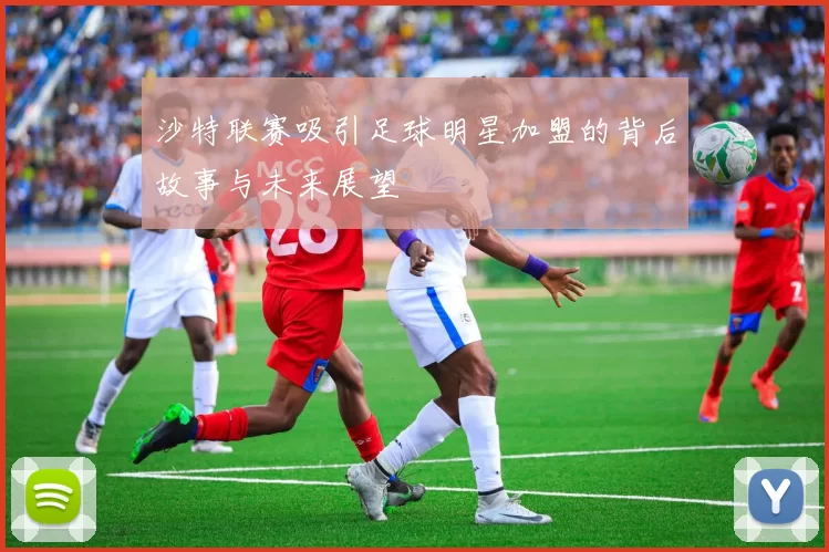 沙特联赛吸引足球明星加盟的背后故事与未来展望
