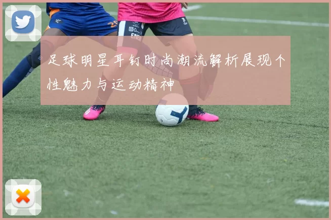 足球明星耳钉时尚潮流解析展现个性魅力与运动精神