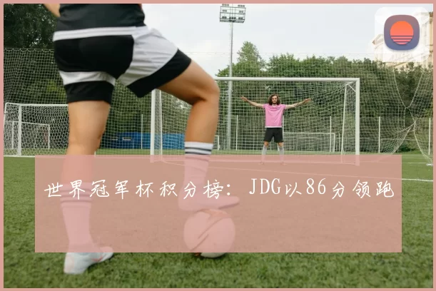 世界冠军杯积分榜：JDG以86分领跑