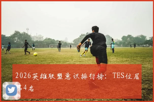 2026英雄联盟意识排行榜：TES位居第4名