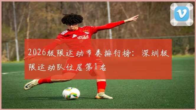 2026极限运动节奏排行榜：深圳极限运动队位居第1名