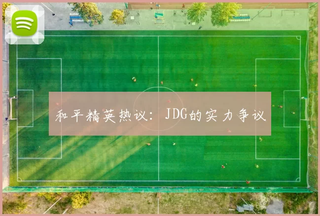 和平精英热议：JDG的实力争议