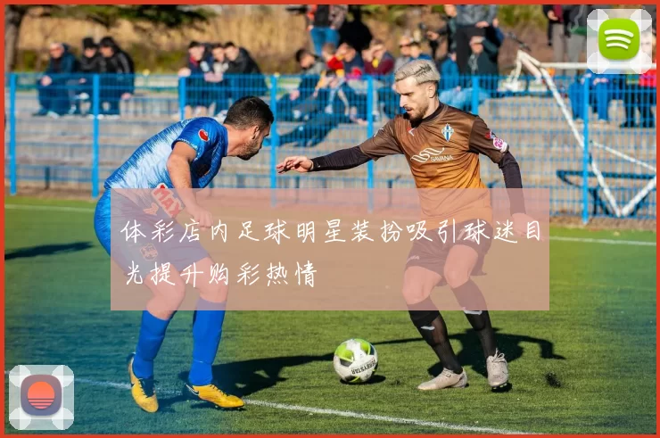 体彩店内足球明星装扮吸引球迷目光提升购彩热情