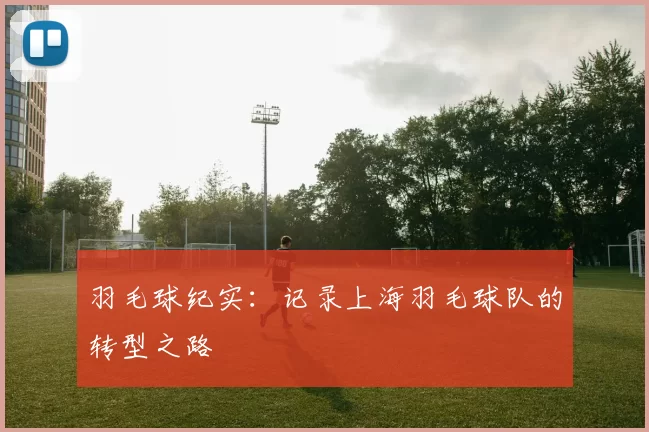 羽毛球纪实：记录上海羽毛球队的转型之路