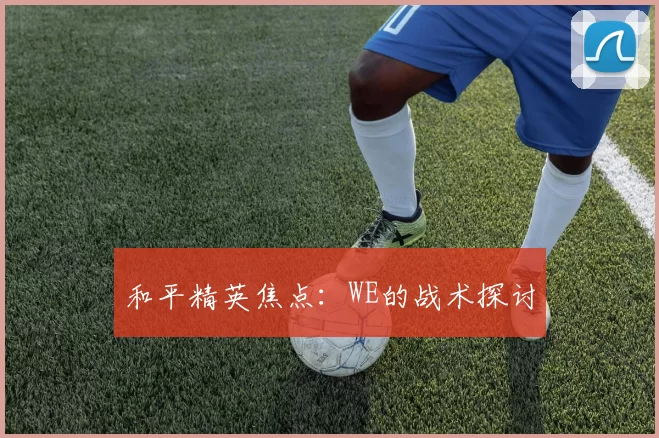 和平精英焦点：WE的战术探讨