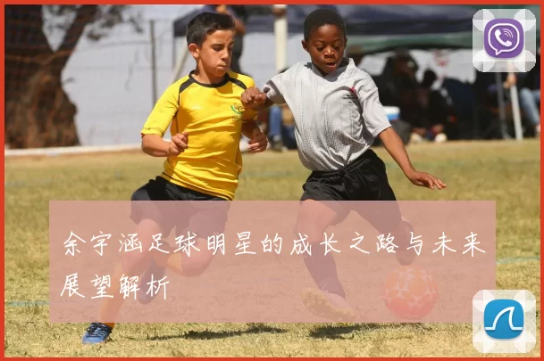 余宇涵足球明星的成长之路与未来展望解析