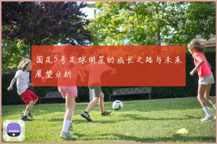 国足5号足球明星的成长之路与未来展望分析
