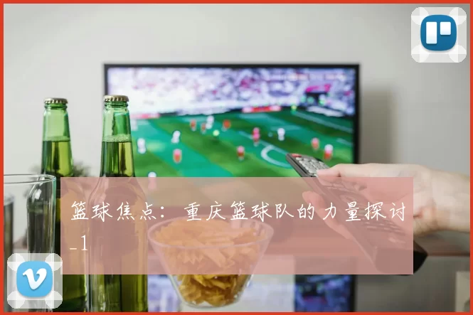 篮球焦点：重庆篮球队的力量探讨_1