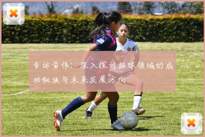 专访黄伟：深入探讨排球领域的成功秘诀与未来发展方向